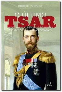 O último tsar: Nicolau II, a Revolução Russa e o fim da Dinastia Romanov